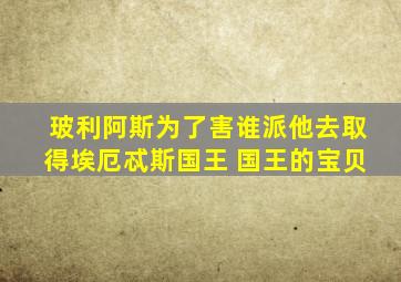 玻利阿斯为了害谁派他去取得埃厄忒斯国王 国王的宝贝